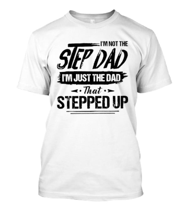 I'm Not The Step Dad I'm Just The Dad That Stepped Up T-Shirt