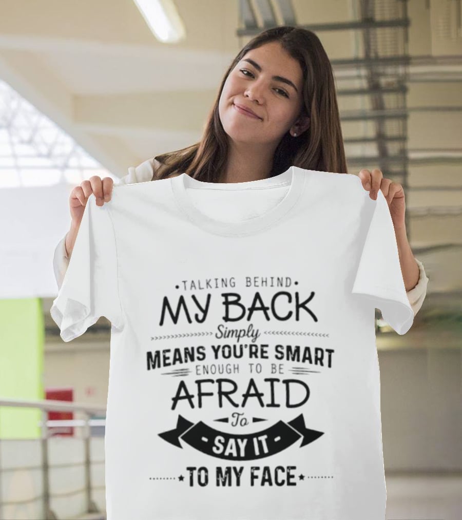 Talking Behind My Back Means You're Smart Enough To Be Afraid To Say It To My Face T-Shirt