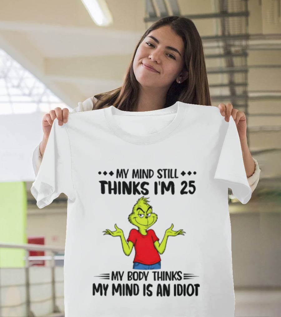 The Grinch My Mind Still Thinks I'm 25 My Body Thinks My Mind Is An Idiot T-Shirt