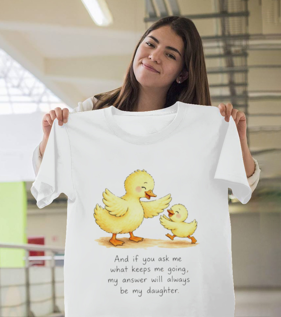 And If You Ask Me What Keeps Me Going My Answer Will Always Be My Daughter Ducks T-Shirt