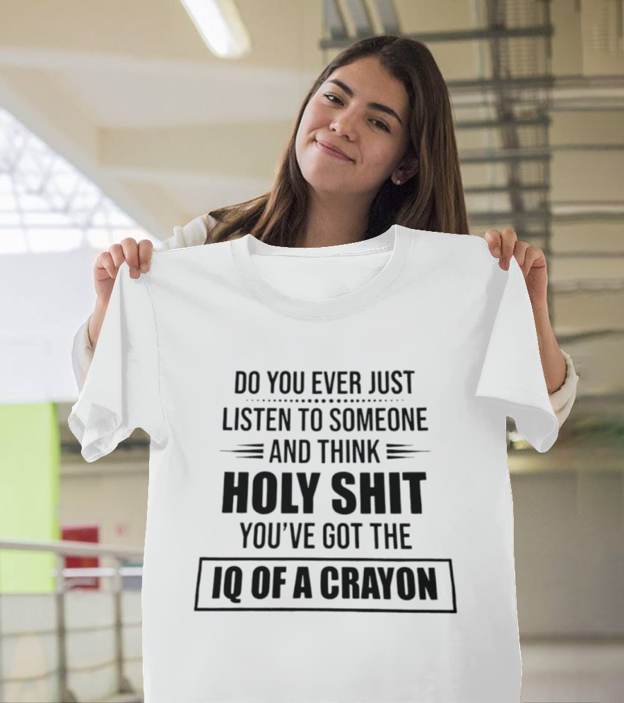 Do You Ever Just Listen To Someone And Think Holy Shit You've Got The IQ Of A Crayon T-Shirt