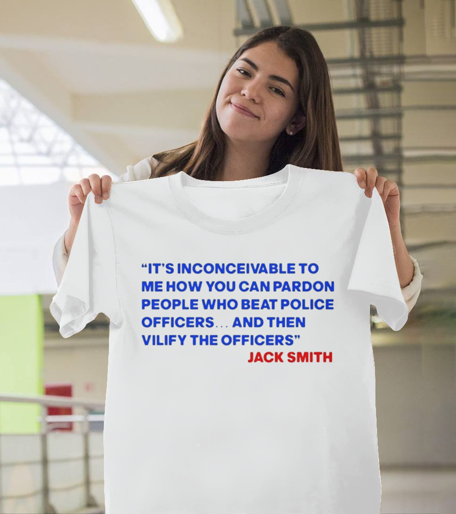 Jack Smith It's Inconceivable To Me How You Can Pardon People Who Beat Police Officers And Then Vilify The Officers T-Shirt