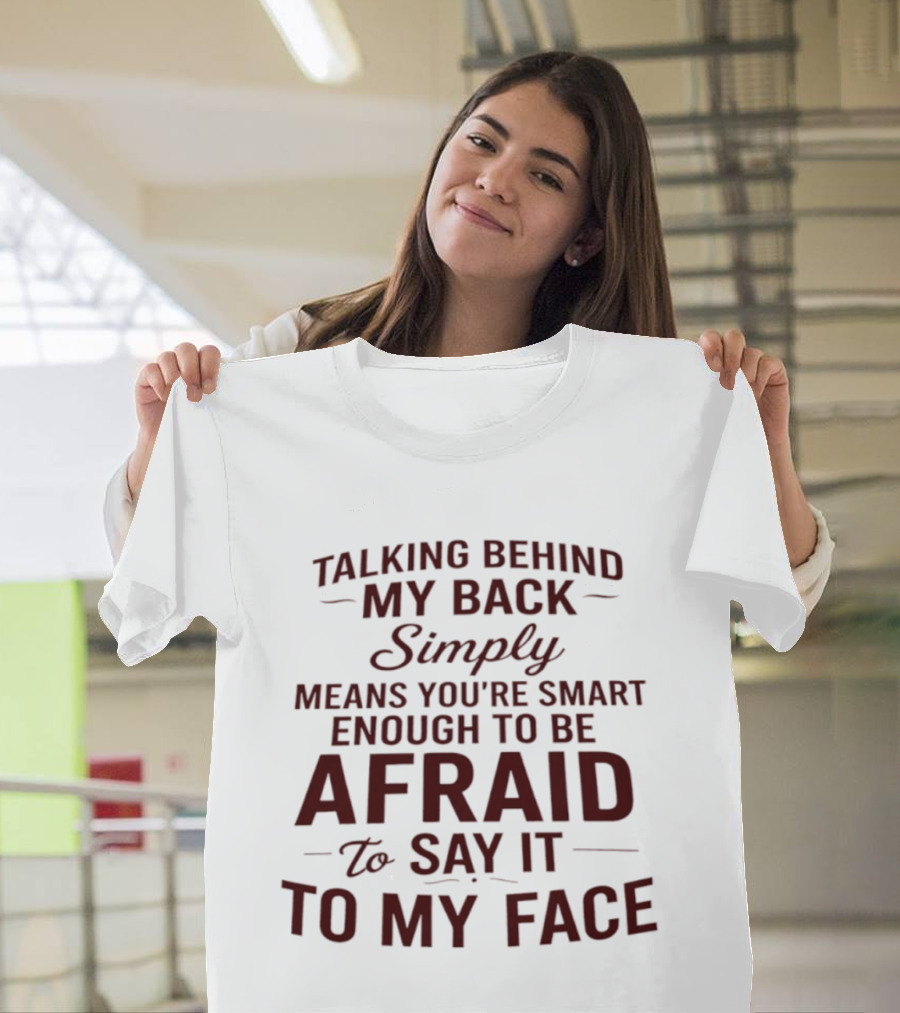 Talking Behind My Back Simply Means You're Smart Enough To Be Afraid To Say It To My Face T-Shirt