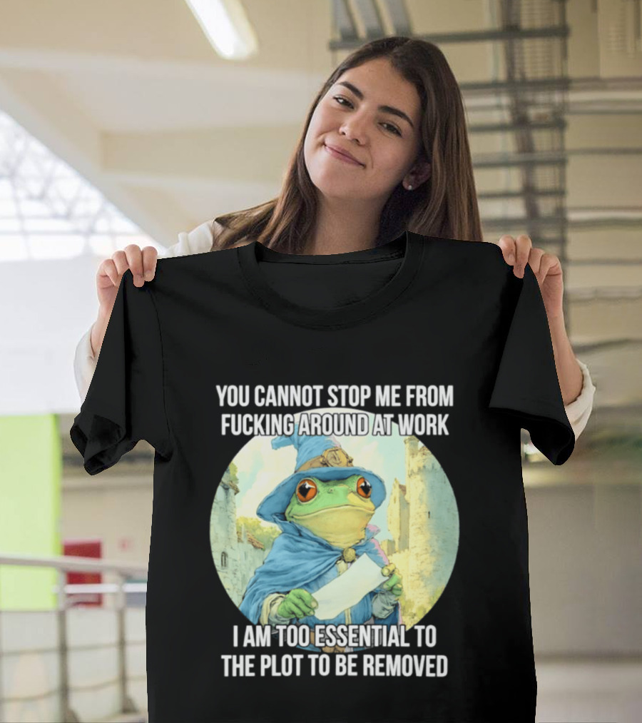 You Cannot Stop Me From F***ing Around At Work I Am Too Essential To The Plot Frog Wizard T-Shirt