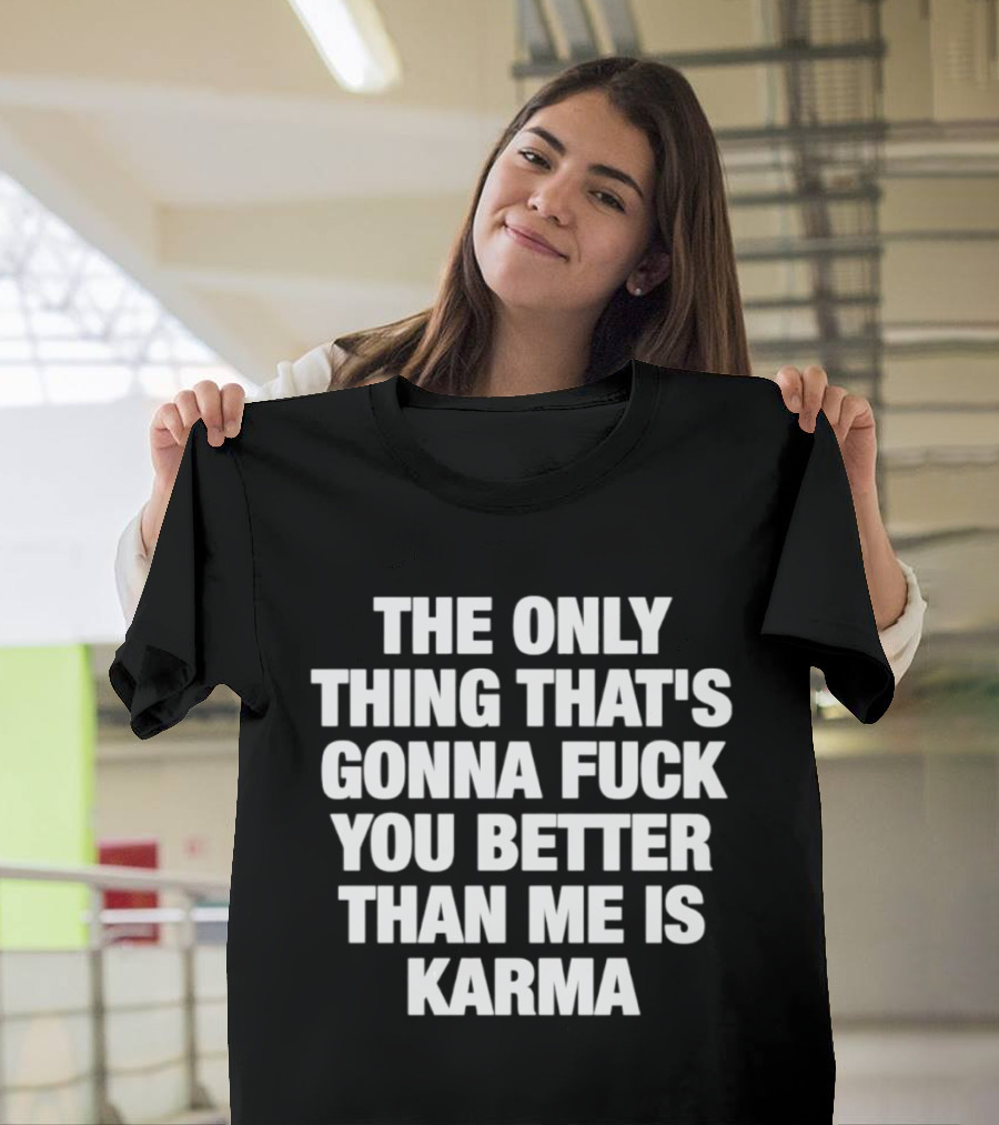 The Only Thing That's Gonna Fuck You Better Than Me Is Karma T-Shirt