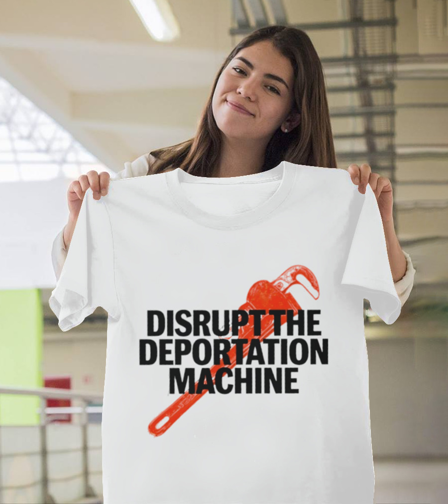 Disrupt The Deportation Machine Wrench Activism Message T-Shirt