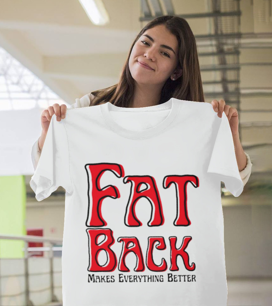 Fat Back Makes Everything Better T-Shirt