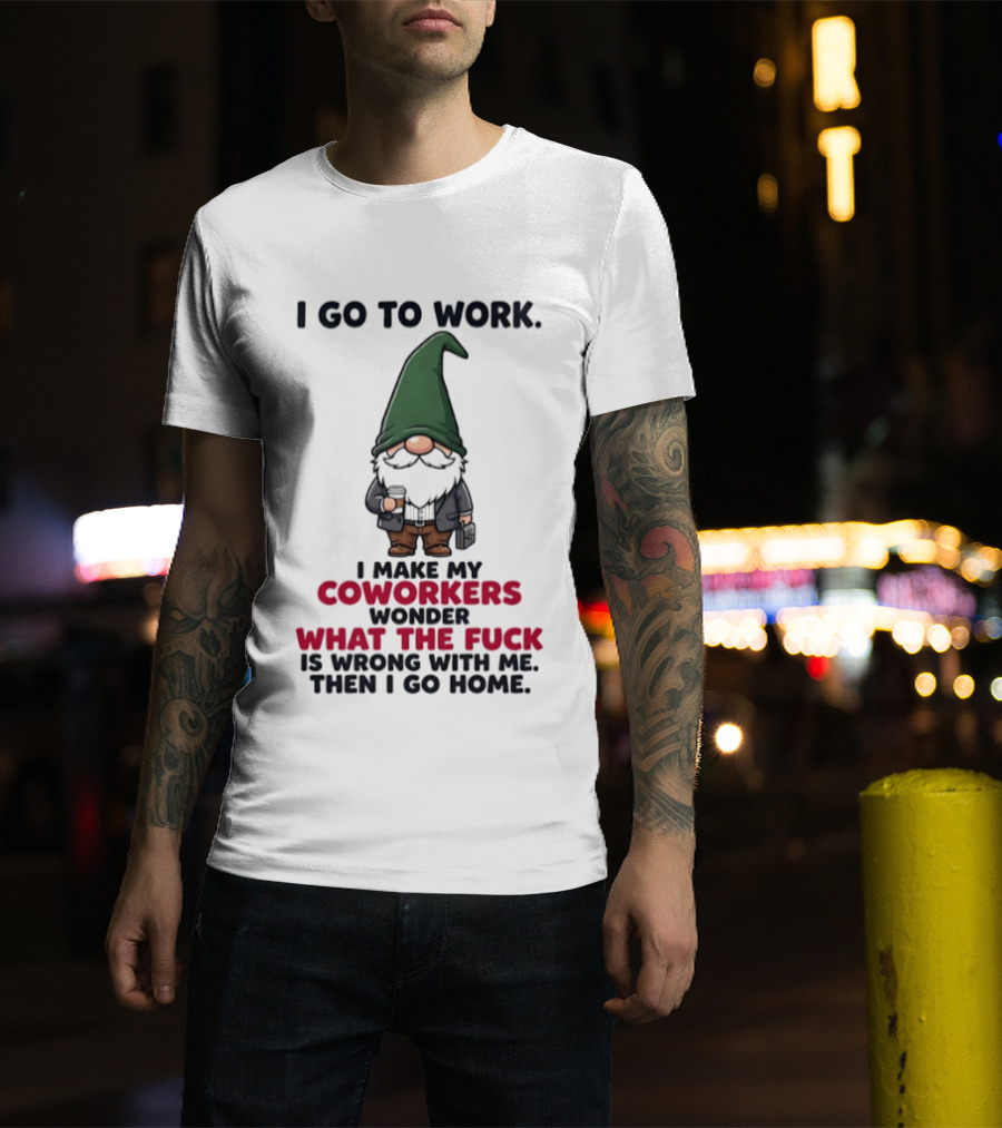 Gnome I Go To Work Make My Coworkers Wonder What The Fuck Is Wrong Then I Go Home T-Shirt