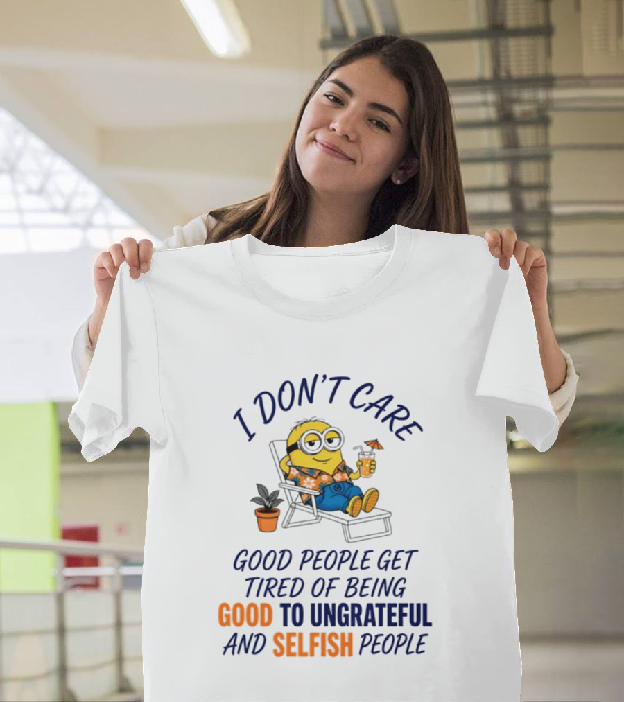 Minion I Don't Care Good People Get Tired Of Being Good To Ungrateful And Selfish People T-Shirt