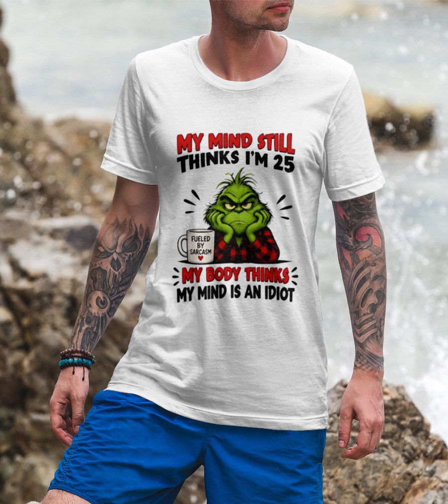 The Grinch My Mind Still Thinks I'm 25 Fueled By Sarcasm My Body Thinks My Mind Is An Idiot T-Shirt