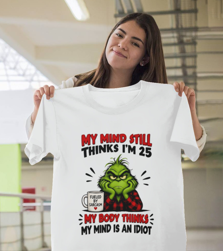 The Grinch My Mind Still Thinks I'm 25 Fueled By Sarcasm My Body Thinks My Mind Is An Idiot T-Shirt