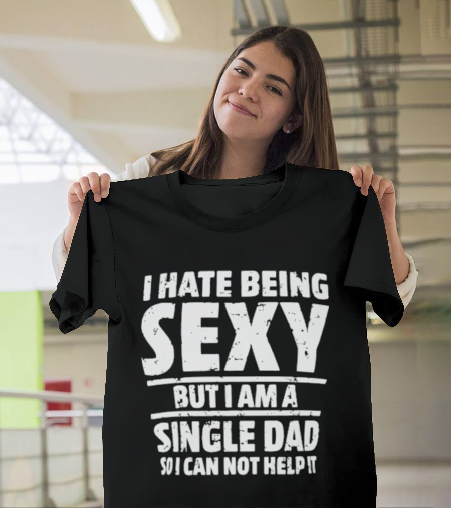 I Hate Being Sexy But I Am A Single Dad I Cannot Help It T-Shirt