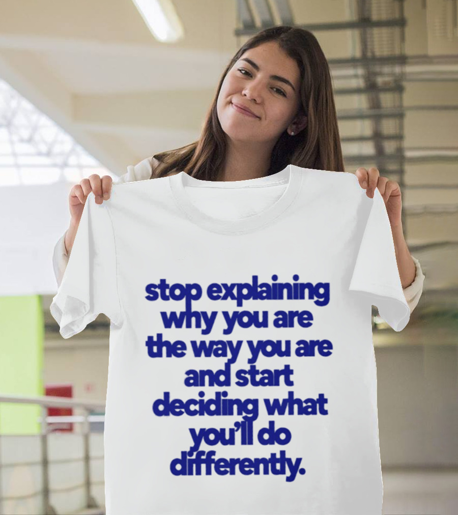 Stop Explaining Why You Are The Way You Are And Start Deciding What You'll Do Differently T-Shirt