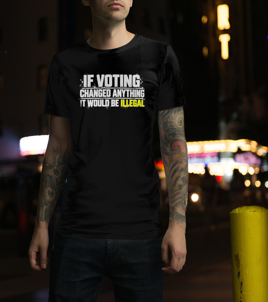 If Voting Changed Anything It Would Be Illegal T-Shirt