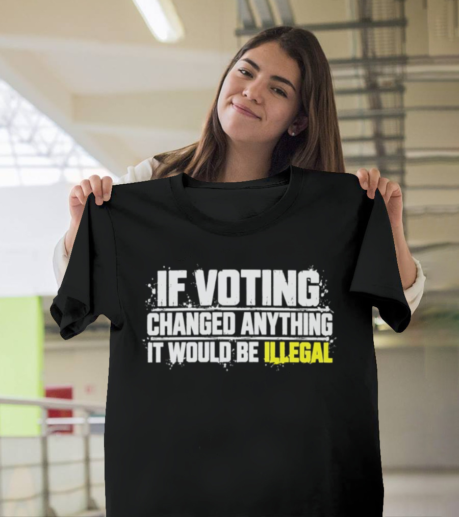 If Voting Changed Anything It Would Be Illegal T-Shirt