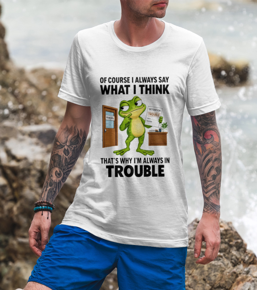 Of Course I Always Say What I Think Frog That's Why I'm Always In Trouble T-Shirt