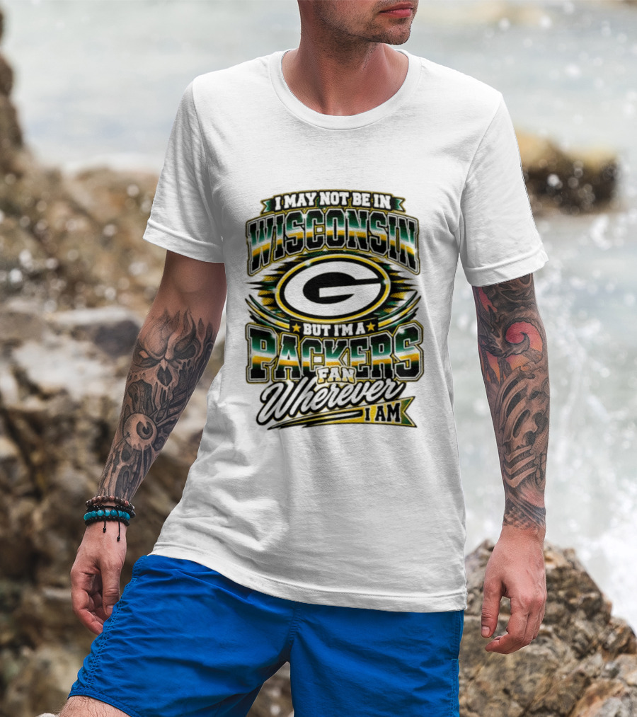 I May Not Be In Wisconsin But I'm A Packers Fan Wherever I Am T-Shirt