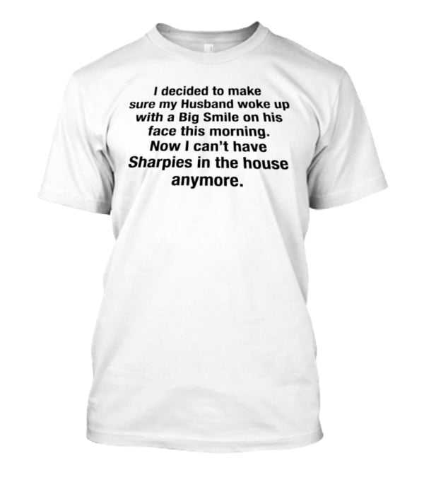 I Decided To Make Sure My Husband Woke Up With A Big Smile On His Face Now I Can't Have Sharpies In The House Anymore T-Shirt