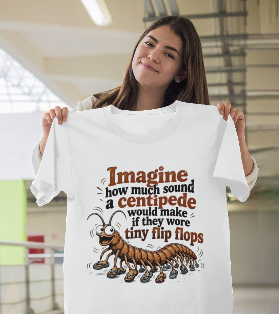 Imagine How Much Sound A Centipede Would Make If They Wore Tiny Flip Flops T-Shirt