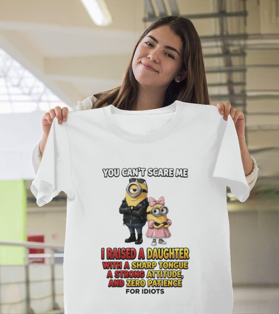 You Can't Scare Me I Raised A Daughter With A Sharp Tongue A Strong Attitude And Zero Patience For Idiots Minions T-Shirt