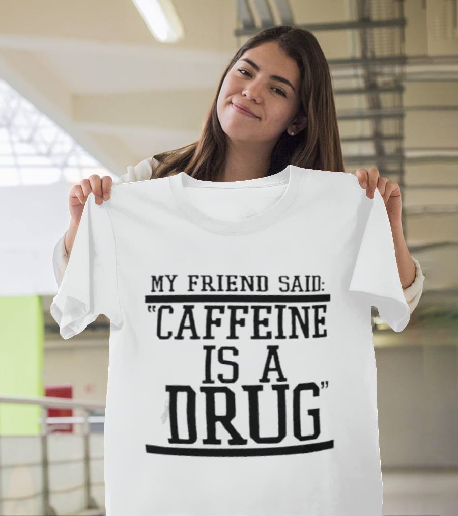 My Friend Said Caffeine Is A Drug T-Shirt