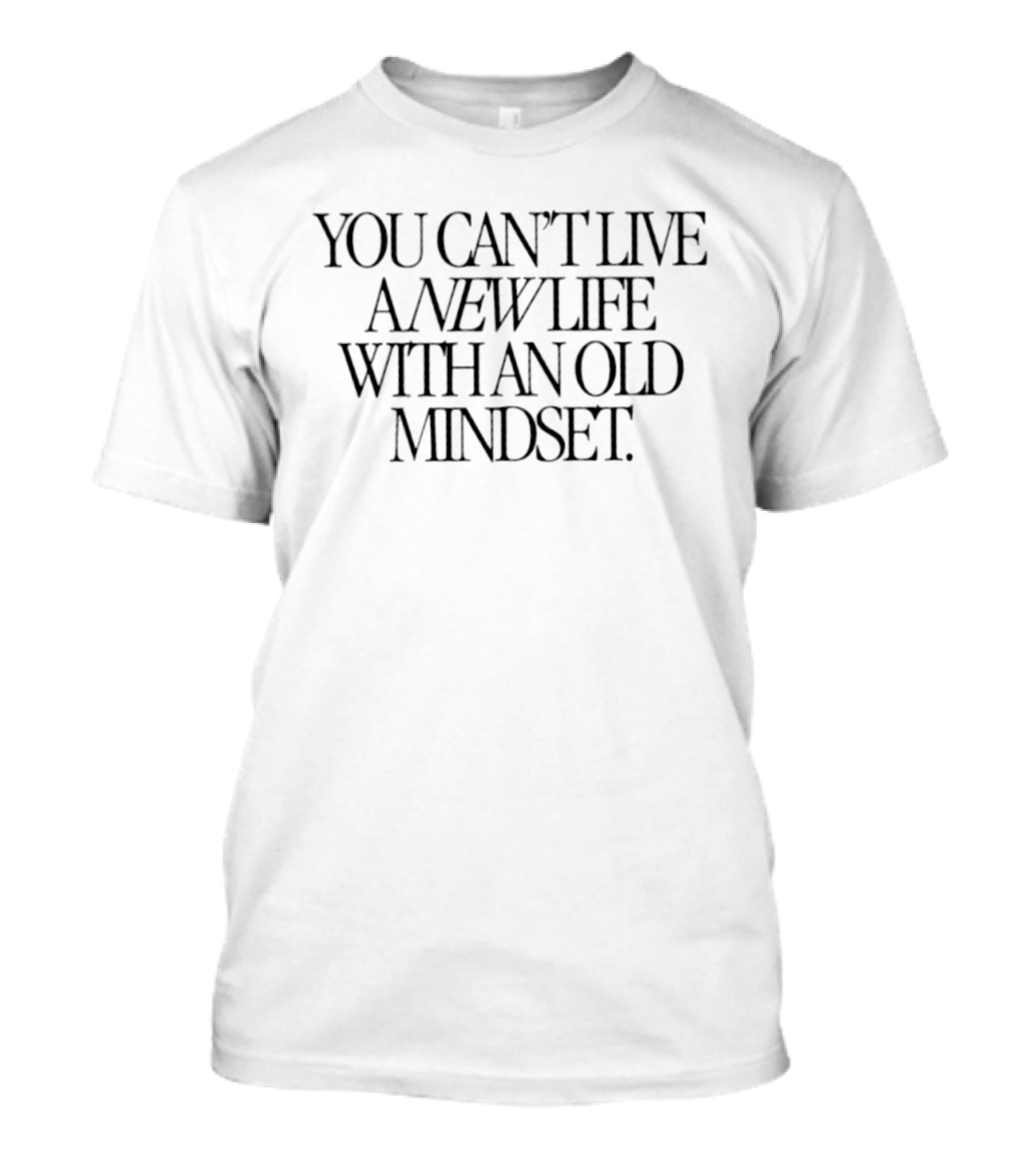 You Can't Live A New Life With An Old Mindset T-Shirt