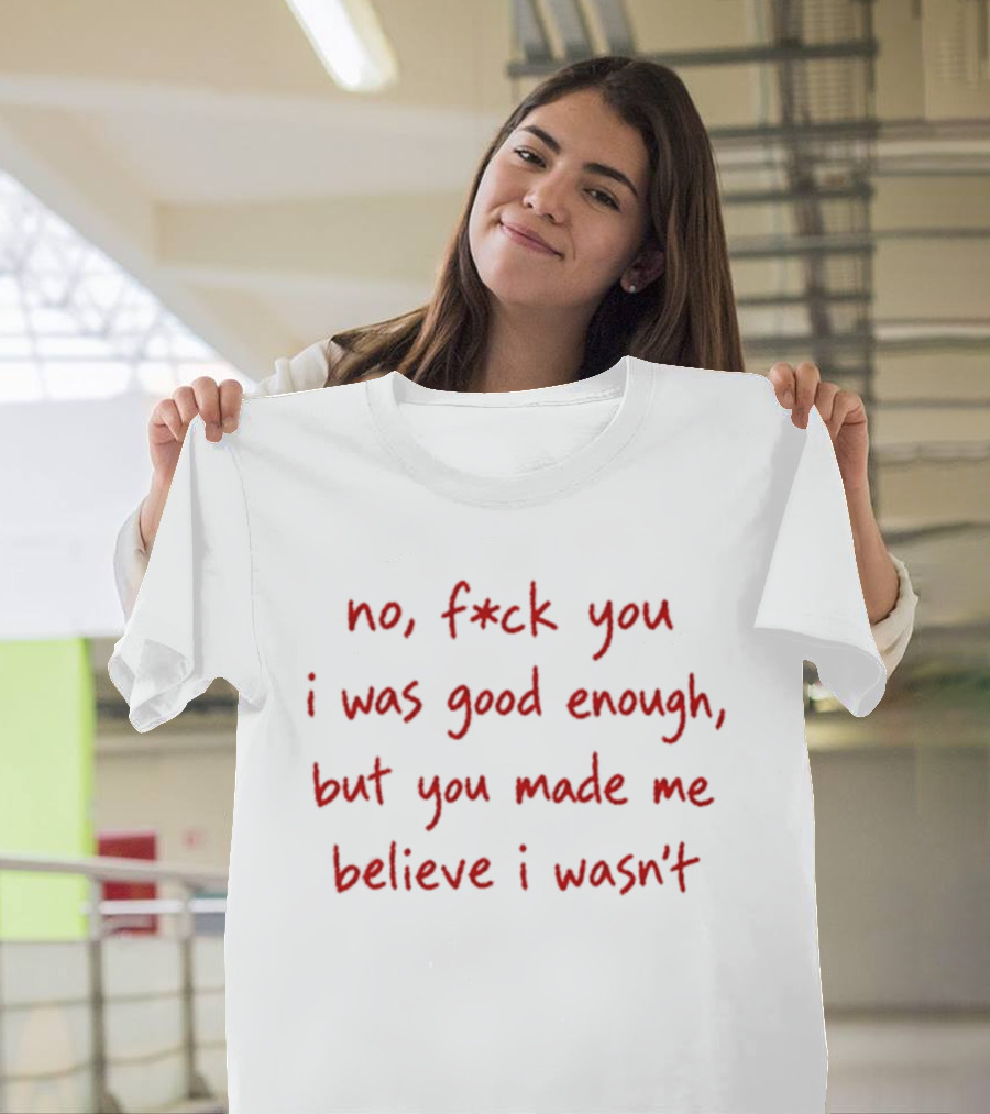 No F Ck You I Was Good Enough But You Made Me Believe I Wasn't T-Shirt