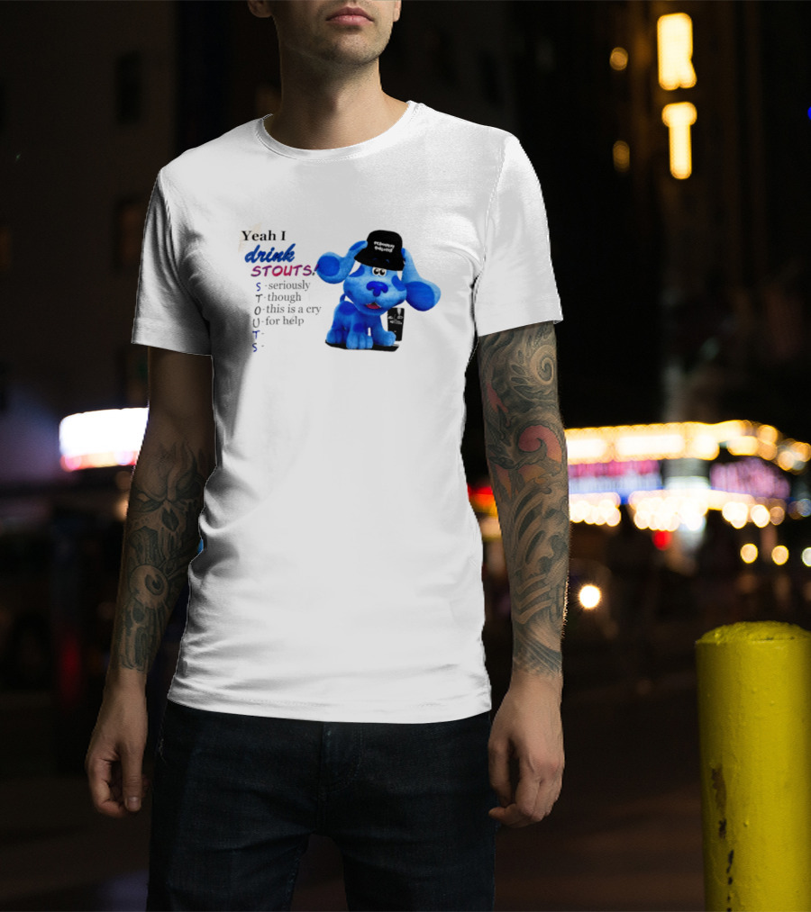 Yeah I Drink Stouts Blue Dog Seriously Though This Is A Cry For Help T-Shirt