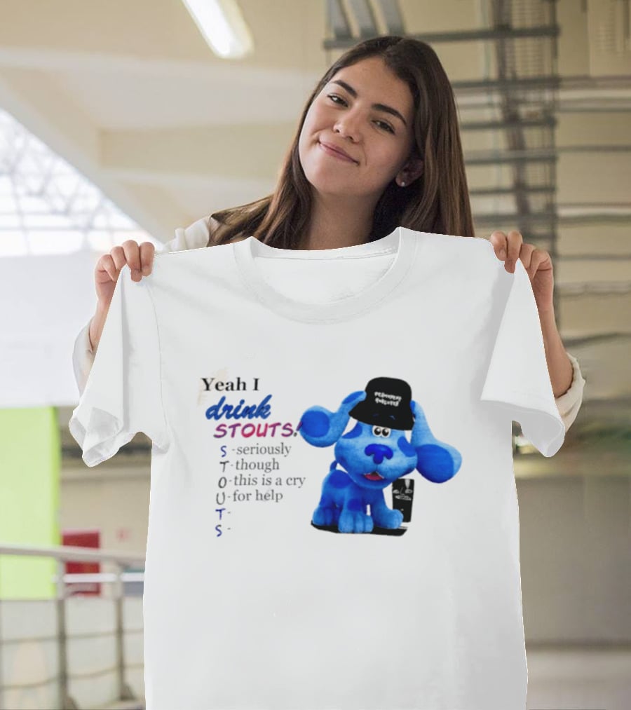 Yeah I Drink Stouts Blue Dog Seriously Though This Is A Cry For Help T-Shirt