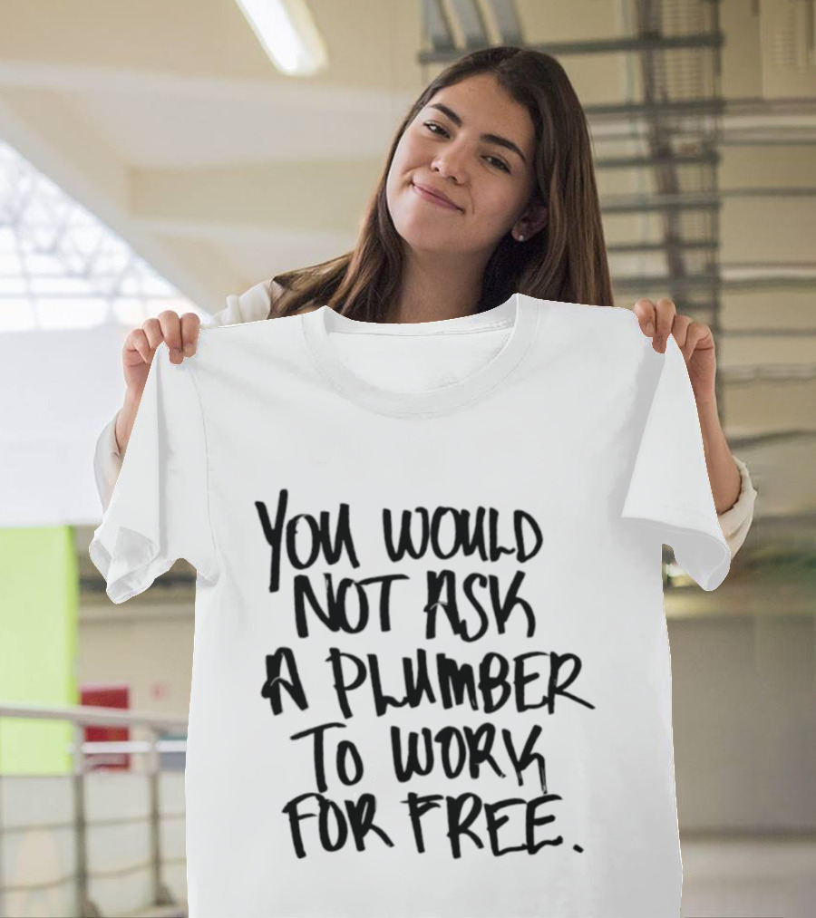 You Would Not Ask A Plumber To Work For Free T-Shirt