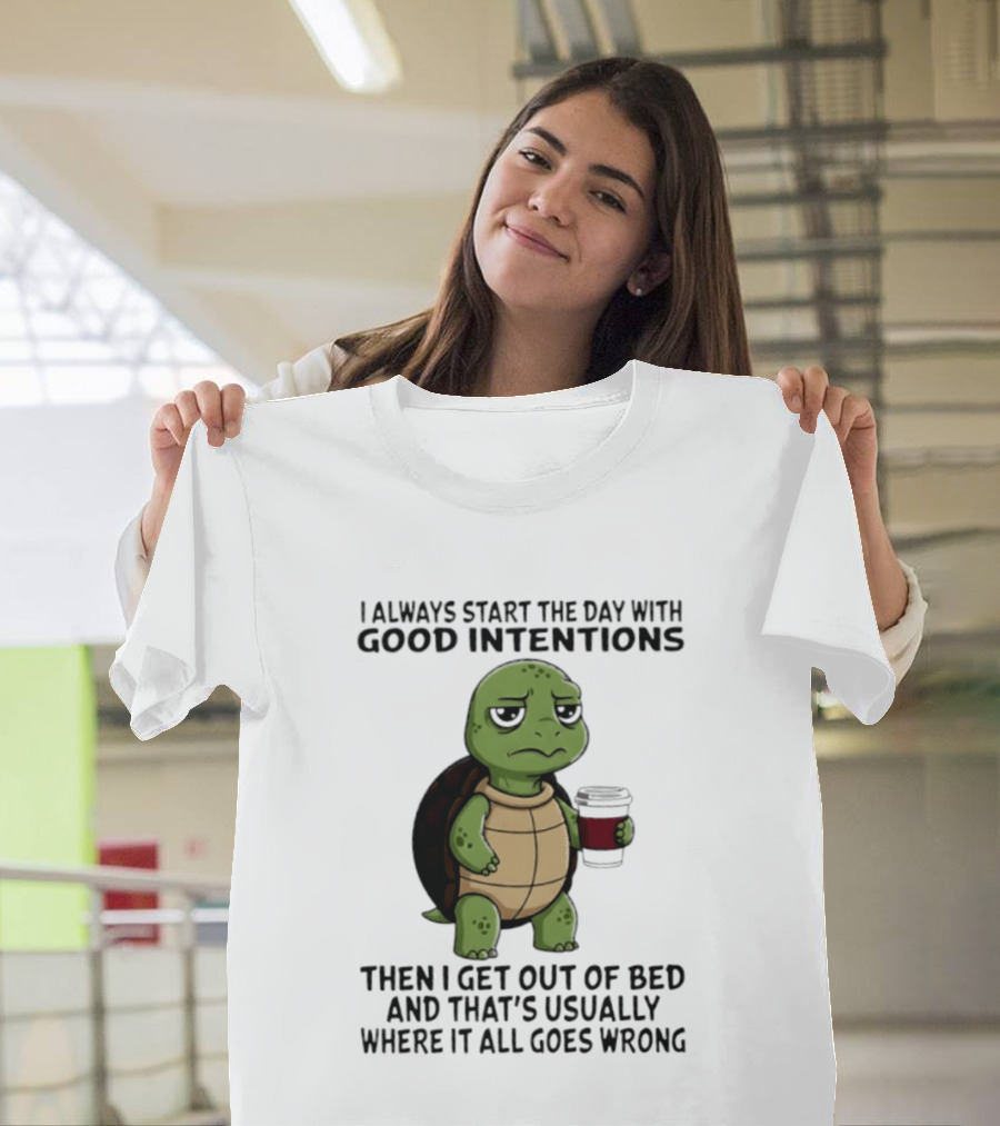 Turtle I Always Start The Day With Good Intentions Then I Get Out Of Bed And That's Usually Where It All Goes Wrong T-Shirt