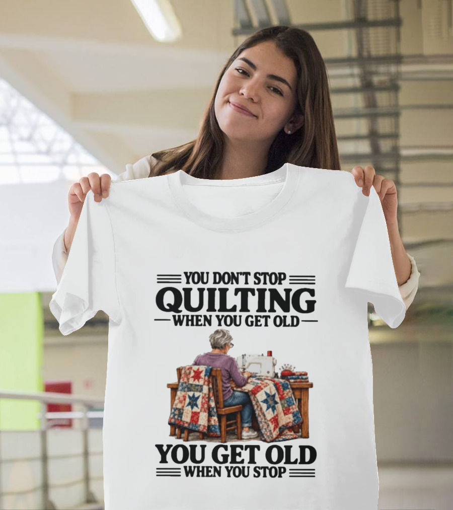 You Don't Stop Quilting When You Get Old You Get Old When You Stop T-Shirt