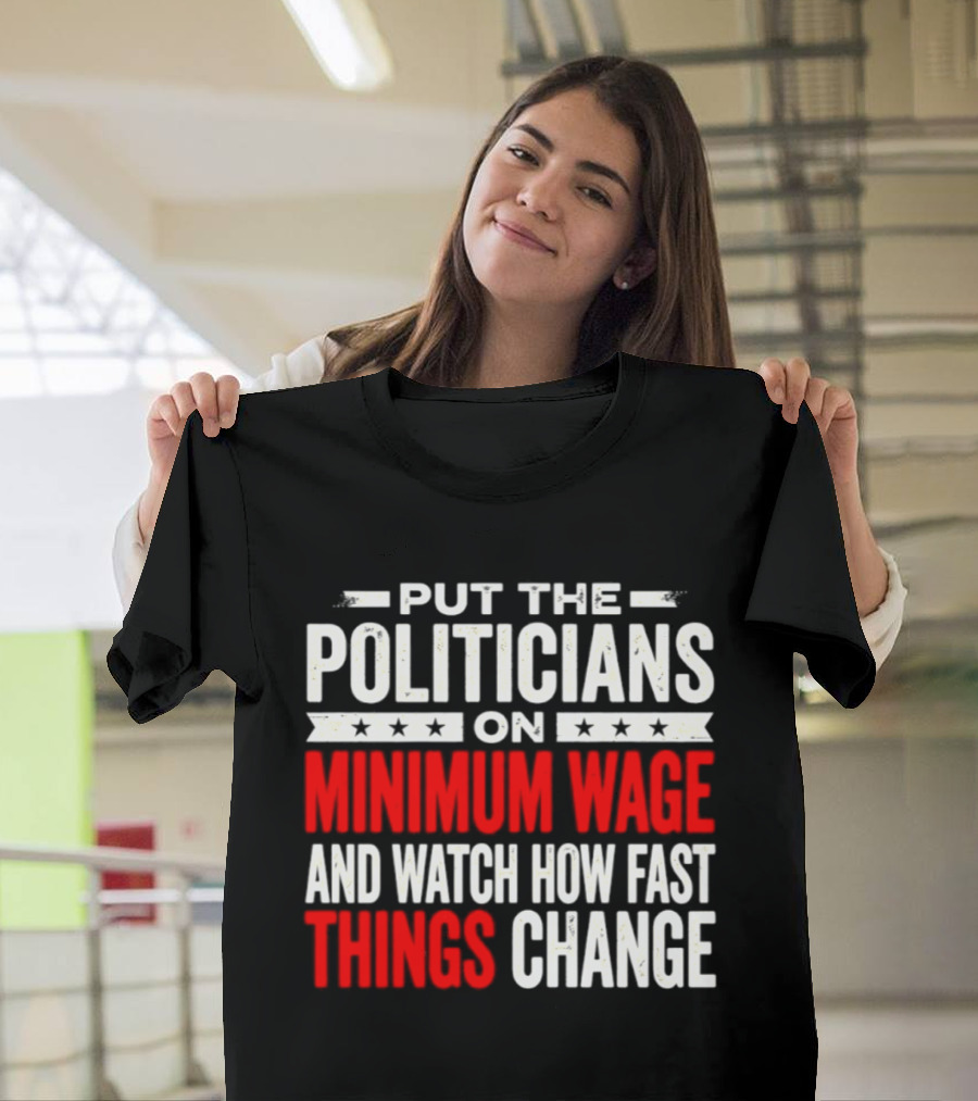 Put The Politicians On Minimum Wage And How Fast Things Change T-Shirt