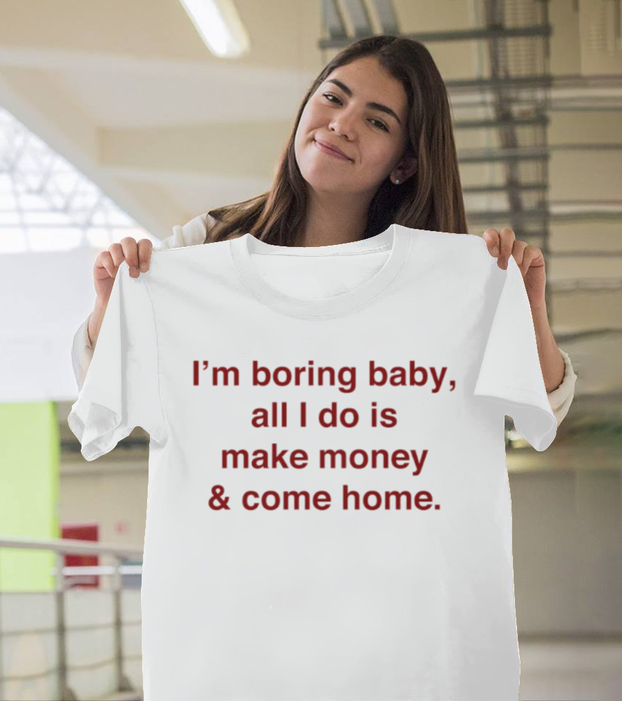 I'm Boring Baby All I Do Is Make Money & Come Home T-Shirt