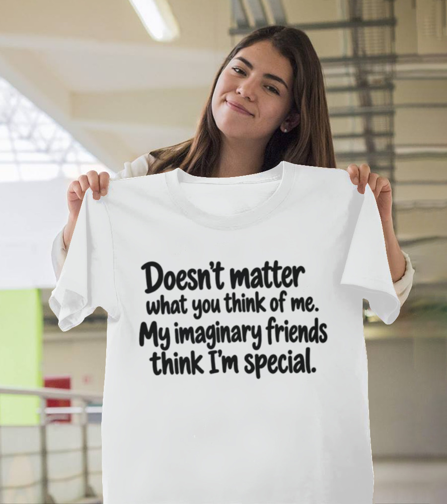 Doesn't Matter What You Think Of Me My Imaginary Friends Think I'm Special Fun T-Shirt