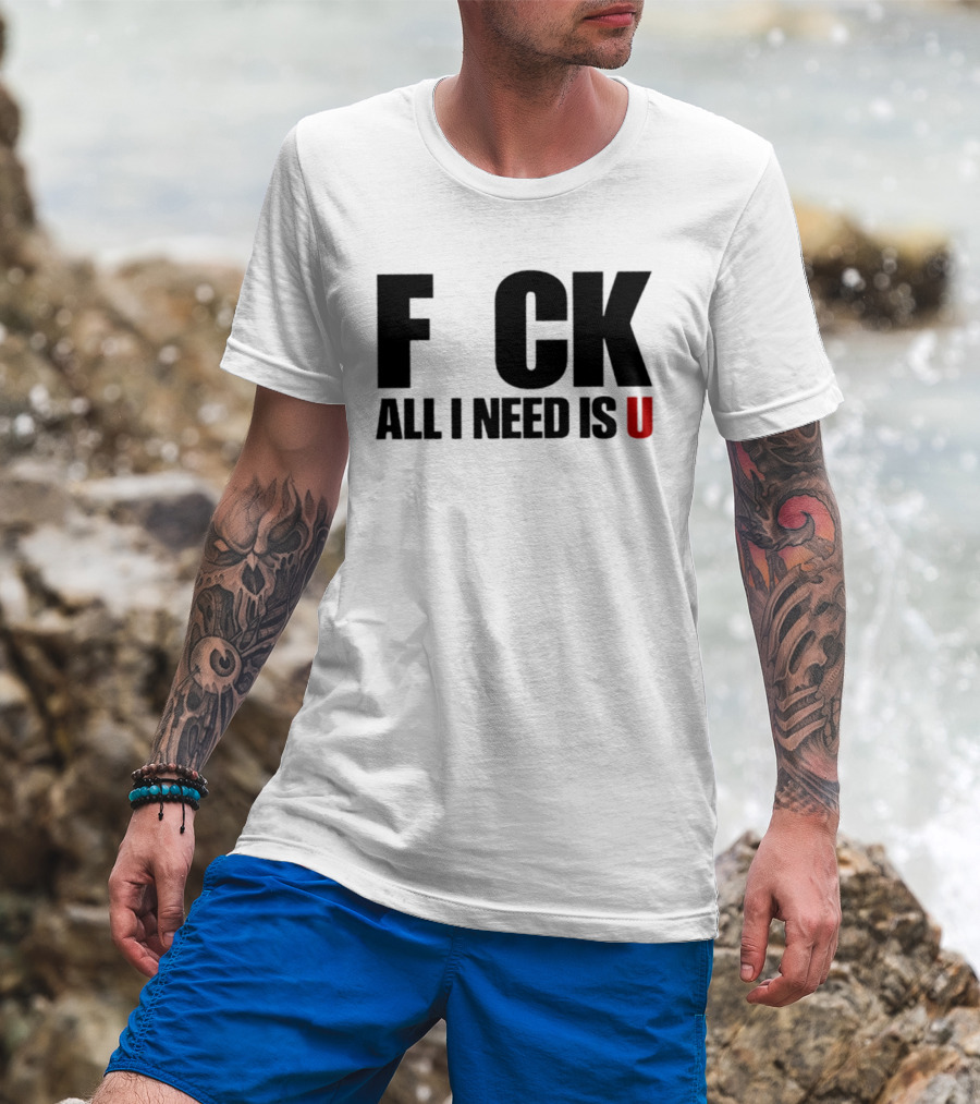 F CK All I Need Is U Sarcastic Relationship T-Shirt