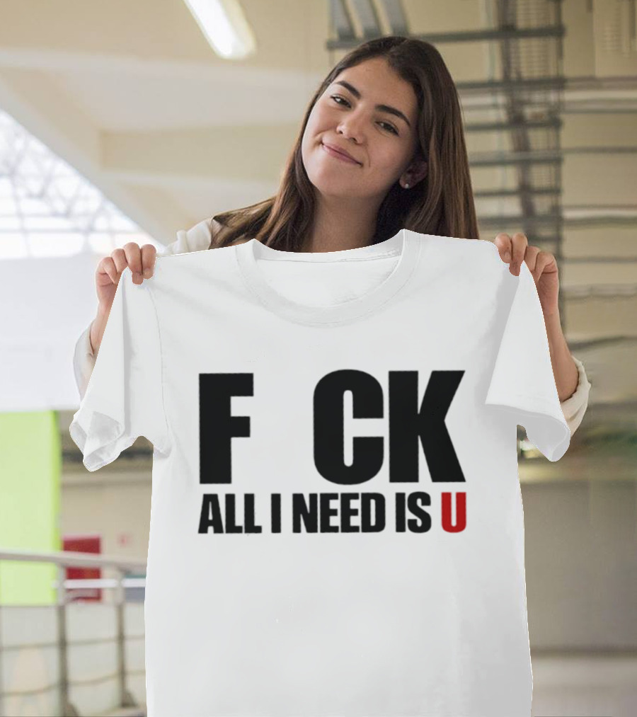 F CK All I Need Is U Sarcastic Relationship T-Shirt