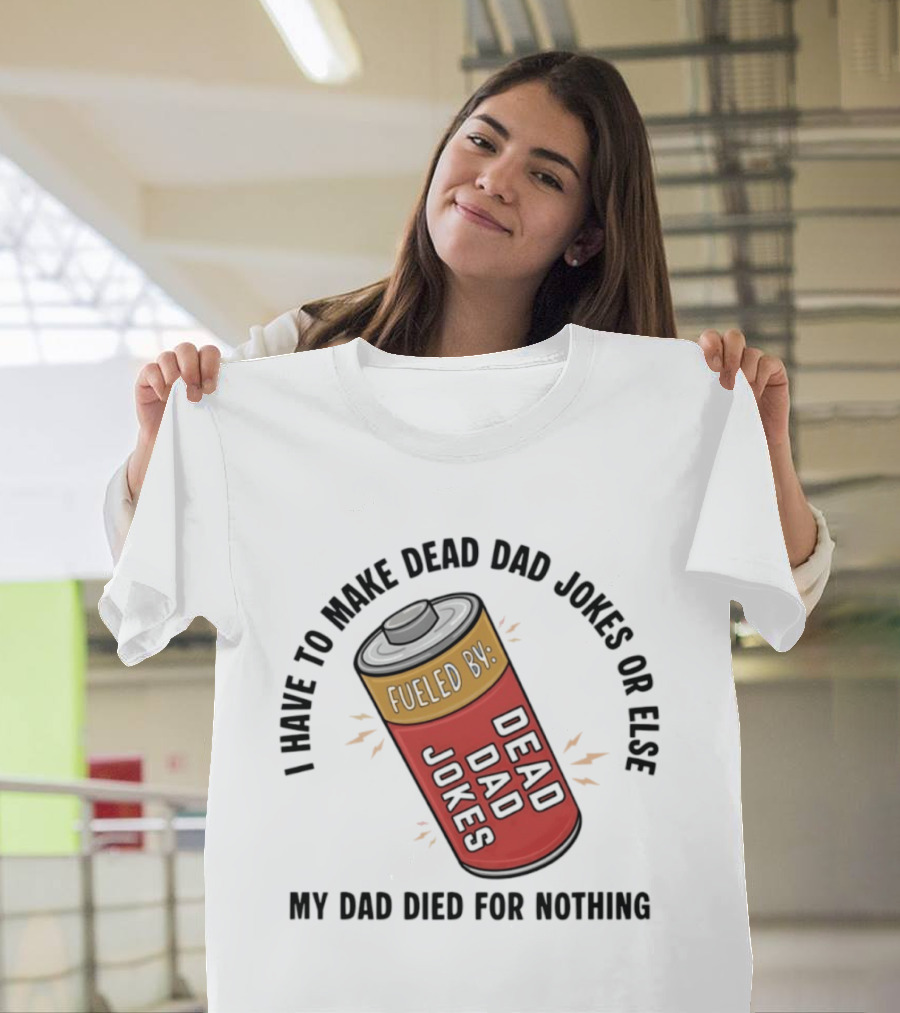 I Have To Make Dead Dad Jokes Fueled By Dead Dad My Dad Died For Nothing T-Shirt