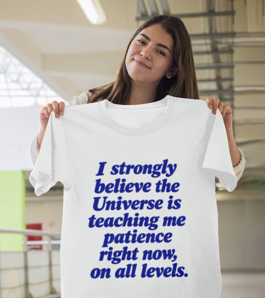 I Strongly Believe The Universe Is Teaching Me Patience Right Now On All Levels T-Shirt
