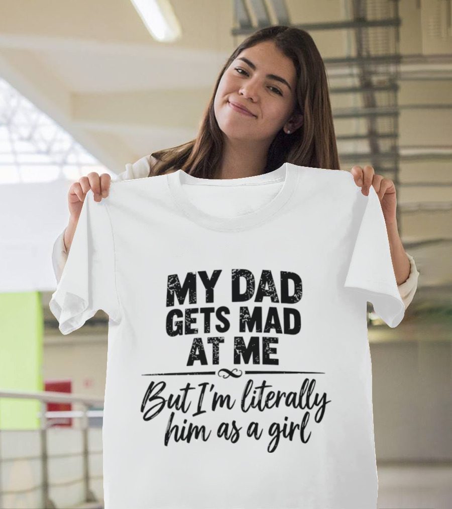 My Dad Gets Mad At Me But I'm Literally Him As A Girl T-Shirt