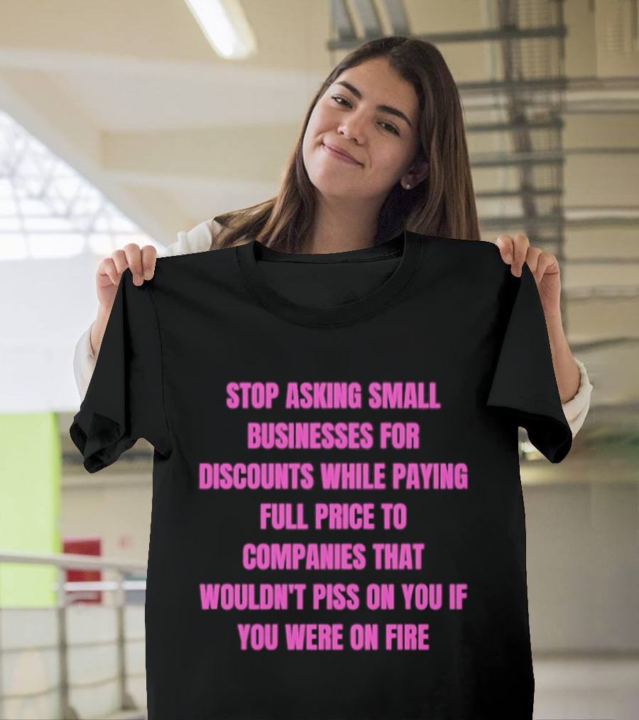 Stop Asking Small Businesses For Discounts While Paying Full Price To Companies That Wouldn't Notice You T-Shirt