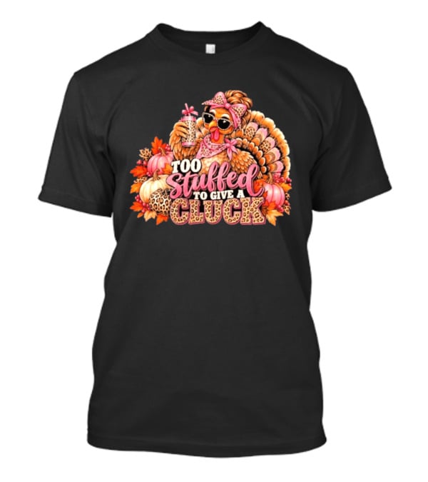 Too Stuffed To Give A Cluck Thanksgiving Turkey Autumn Humor T-Shirt