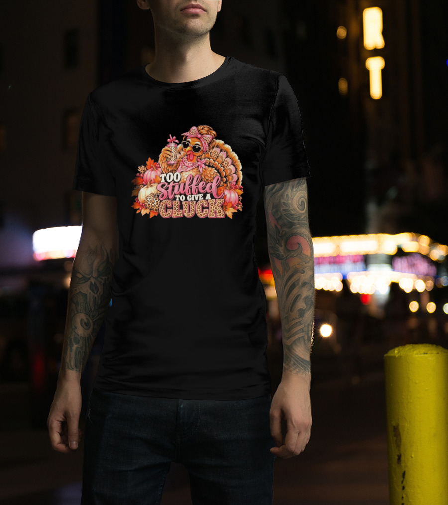 Too Stuffed To Give A Cluck Thanksgiving Turkey Autumn Humor T-Shirt