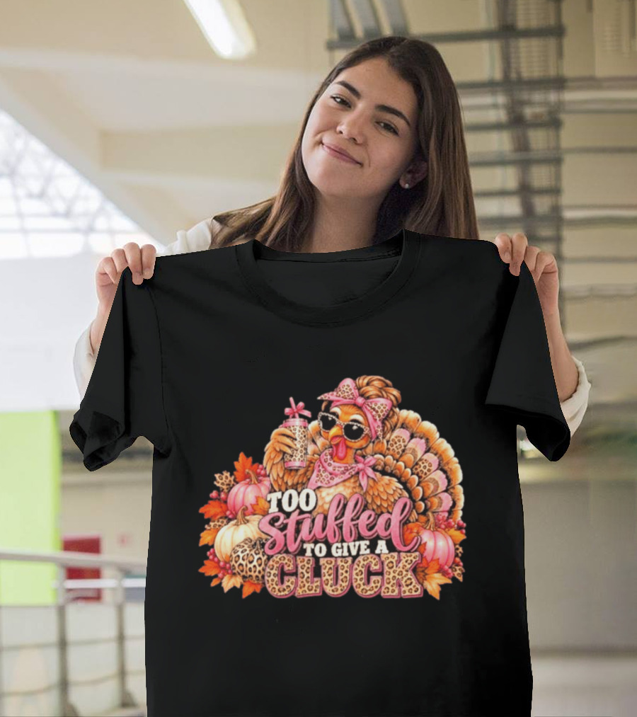 Too Stuffed To Give A Cluck Thanksgiving Turkey Autumn Humor T-Shirt
