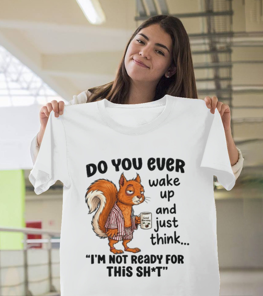 Do You Ever Wake Up And Just Think I'm Not Ready For This With Squirrel In Pajamas Holding Good Morning Coffee T-Shirt