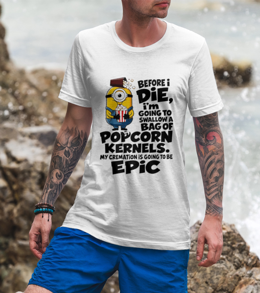 Minions Before I Die I'm Going To Swallow Popcorn Kernels My Cremation Is Epic T-Shirt