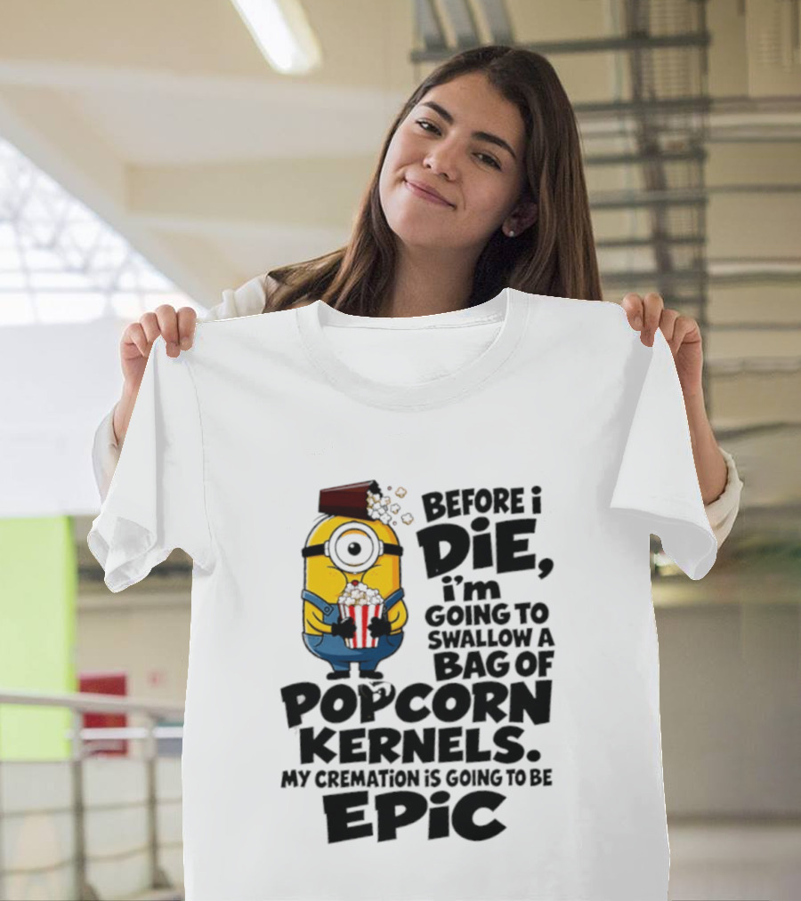 Minions Before I Die I'm Going To Swallow Popcorn Kernels My Cremation Is Epic T-Shirt
