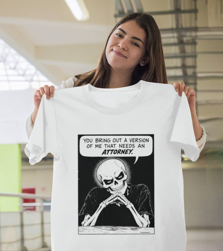 Skeleton You Bring Out A Version Of Me That Needs An Attorney T-Shirt