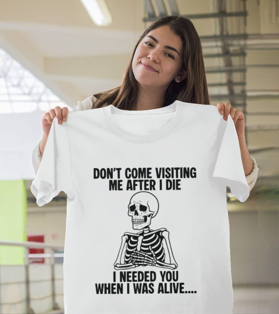 Don't Come Visiting Me After I Die Skeleton I Needed You When I Was Alive T-Shirt