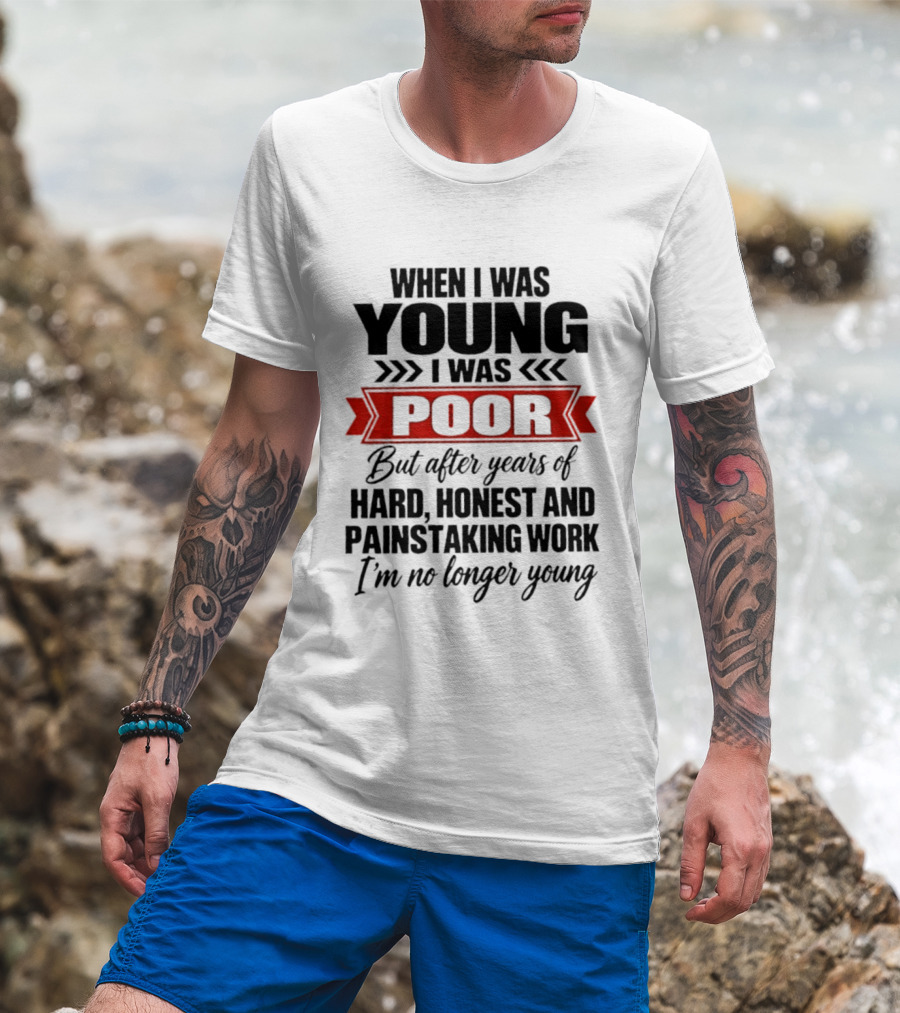 When I Was Young I Was Poor After Years Of Hard Honest Painstaking Work I'm No Longer Young T-Shirt